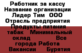 Работник за кассу › Название организации ­ Лидер Тим, ООО › Отрасль предприятия ­ Продукты питания, табак › Минимальный оклад ­ 22 400 - Все города Работа » Вакансии   . Бурятия респ.